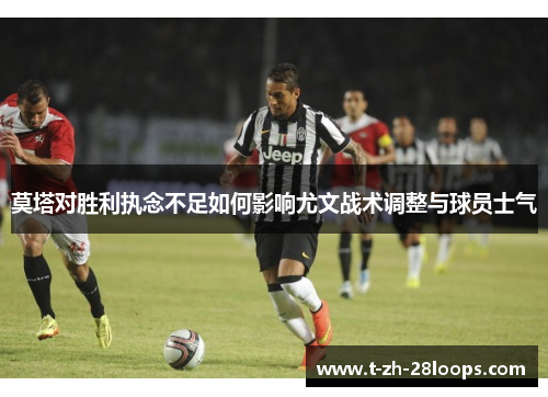 莫塔对胜利执念不足如何影响尤文战术调整与球员士气