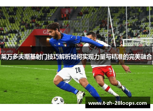莱万多夫斯基射门技巧解析如何实现力量与精准的完美融合