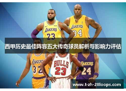 西甲历史最佳阵容五大传奇球员解析与影响力评估