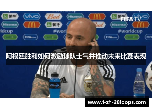 阿根廷胜利如何激励球队士气并推动未来比赛表现 阿根廷胜利如何激励球队士气并推动未来比赛表现
