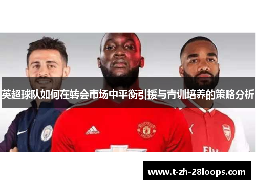 英超球队如何在转会市场中平衡引援与青训培养的策略分析 英超球队如何在转会市场中平衡引援与青训培养的策略分析