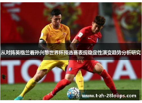 从对阵英格兰看孙兴慜世界杯预选赛表现稳定性演变趋势分析研究