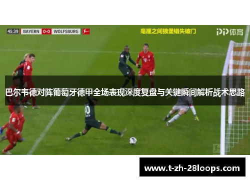 巴尔韦德对阵葡萄牙德甲全场表现深度复盘与关键瞬间解析战术思路 巴尔韦德对阵葡萄牙德甲全场表现深度复盘与关键瞬间解析战术思路