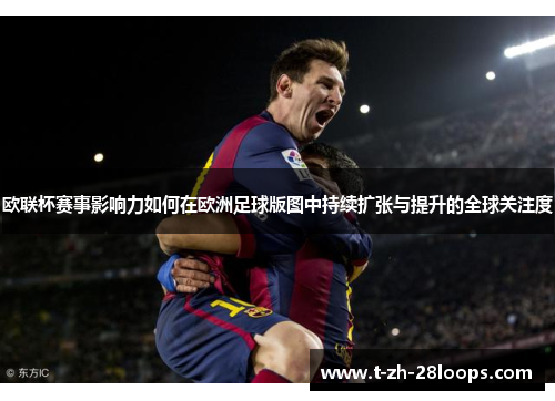 欧联杯赛事影响力如何在欧洲足球版图中持续扩张与提升的全球关注度 欧联杯赛事影响力如何在欧洲足球版图中持续扩张与提升的全球关注度