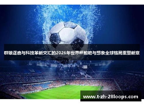 群雄逐鹿与科技革新交汇的2026年世界杯前瞻与想象全球格局重塑新章 群雄逐鹿与科技革新交汇的2026年世界杯前瞻与想象全球格局重塑新章