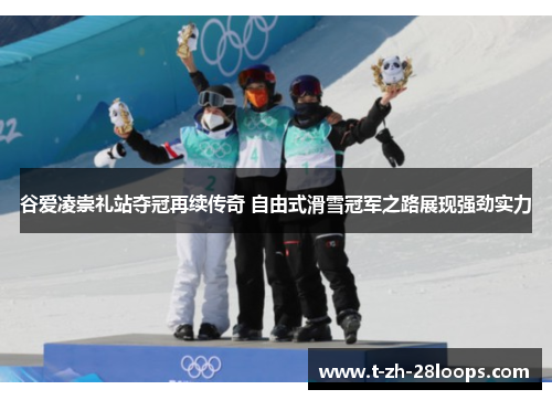 谷爱凌崇礼站夺冠再续传奇 自由式滑雪冠军之路展现强劲实力