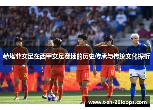 赫塔菲女足在西甲女足赛场的历史传承与传统文化探析 赫塔菲女足在西甲女足赛场的历史传承与传统文化探析