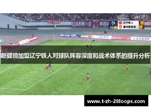 赵健博加盟辽宁铁人对球队阵容深度和战术体系的提升分析 赵健博加盟辽宁铁人对球队阵容深度和战术体系的提升分析