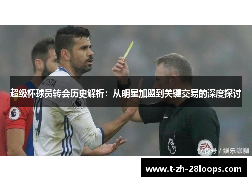 超级杯球员转会历史解析:从明星加盟到关键交易的深度探讨 超级杯球员转会历史解析:从明星加盟到关键交易的深度探讨