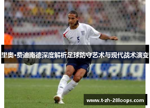 里奥·费迪南德深度解析足球防守艺术与现代战术演变 里奥·费迪南德深度解析足球防守艺术与现代战术演变