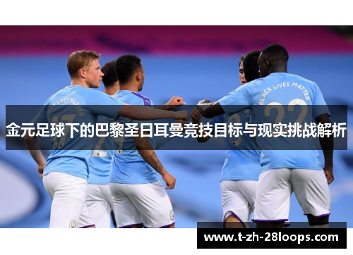 金元足球下的巴黎圣日耳曼竞技目标与现实挑战解析 金元足球下的巴黎圣日耳曼竞技目标与现实挑战解析