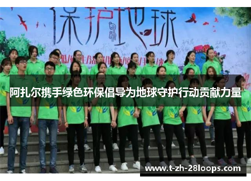 阿扎尔携手绿色环保倡导为地球守护行动贡献力量