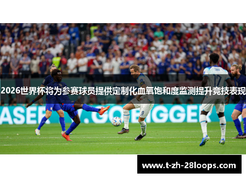2026世界杯将为参赛球员提供定制化血氧饱和度监测提升竞技表现 2026世界杯将为参赛球员提供定制化血氧饱和度监测提升竞技表现