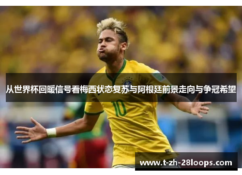 从世界杯回暖信号看梅西状态复苏与阿根廷前景走向与争冠希望 从世界杯回暖信号看梅西状态复苏与阿根廷前景走向与争冠希望