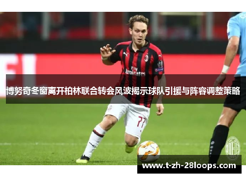 博努奇冬窗离开柏林联合转会风波揭示球队引援与阵容调整策略 博努奇冬窗离开柏林联合转会风波揭示球队引援与阵容调整策略