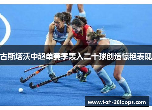 古斯塔沃中超单赛季轰入二十球创造惊艳表现