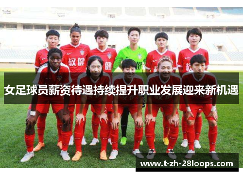 女足球员薪资待遇持续提升职业发展迎来新机遇 女足球员薪资待遇持续提升职业发展迎来新机遇