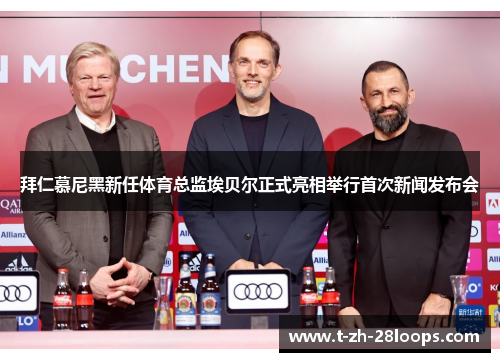 拜仁慕尼黑新任体育总监埃贝尔正式亮相举行首次新闻发布会