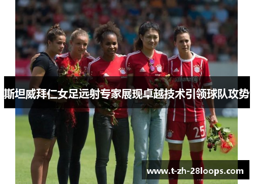 斯坦威拜仁女足远射专家展现卓越技术引领球队攻势 斯坦威拜仁女足远射专家展现卓越技术引领球队攻势