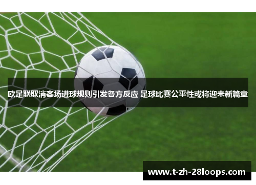 欧足联取消客场进球规则引发各方反应 足球比赛公平性或将迎来新篇章 欧足联取消客场进球规则引发各方反应 足球比赛公平性或将迎来新篇章