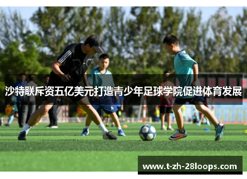 沙特联斥资五亿美元打造青少年足球学院促进体育发展 沙特联斥资五亿美元打造青少年足球学院促进体育发展