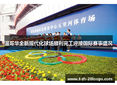 温哥华全新现代化球场顺利完工迎接国际赛事盛况 温哥华全新现代化球场顺利完工迎接国际赛事盛况