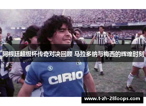 阿根廷超级杯传奇对决回顾 马拉多纳与梅西的辉煌时刻