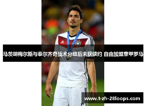 马茨胡梅尔斯与泰尔齐奇战术分歧后未获续约 自由加盟意甲罗马