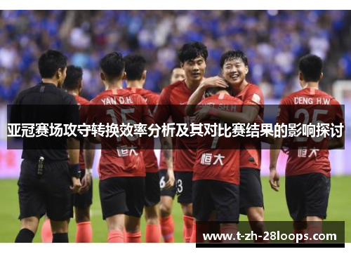 亚冠赛场攻守转换效率分析及其对比赛结果的影响探讨