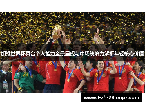 加维世界杯舞台个人能力全景展现与中场统治力解析年轻核心价值