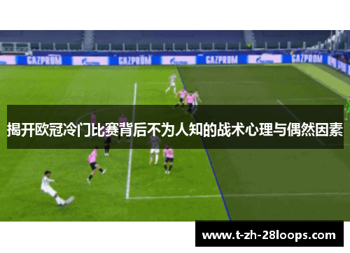 揭开欧冠冷门比赛背后不为人知的战术心理与偶然因素