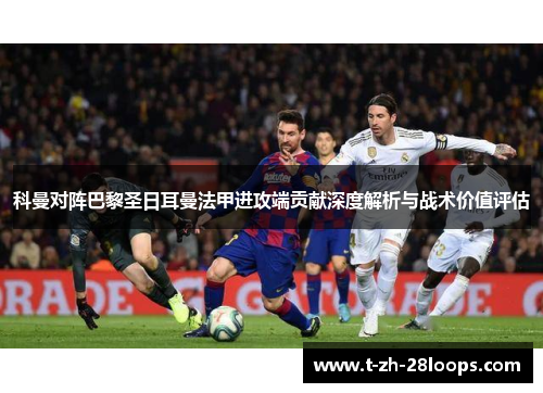 科曼对阵巴黎圣日耳曼法甲进攻端贡献深度解析与战术价值评估