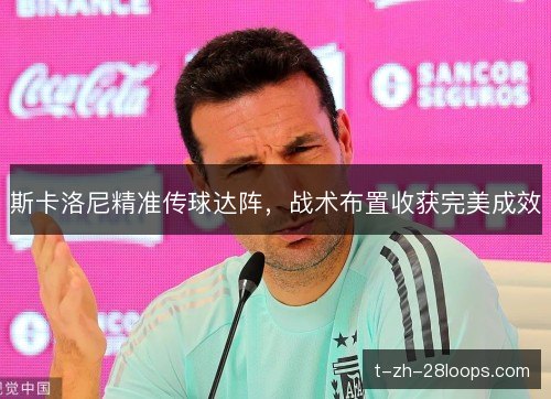 斯卡洛尼精准传球达阵,战术布置收获完美成效 斯卡洛尼精准传球达阵,战术布置收获完美成效
