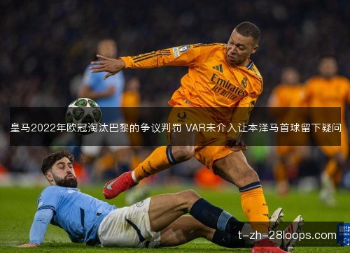 皇马2022年欧冠淘汰巴黎的争议判罚 VAR未介入让本泽马首球留下疑问 皇马2022年欧冠淘汰巴黎的争议判罚 VAR未介入让本泽马首球留下疑问